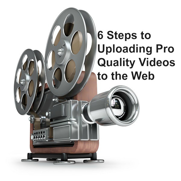 6 Steps to Uploading Pro Quality Videos to the Web